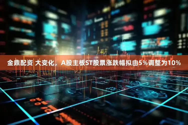 金鼎配资 大变化，A股主板ST股票涨跌幅拟由5%调整为10%