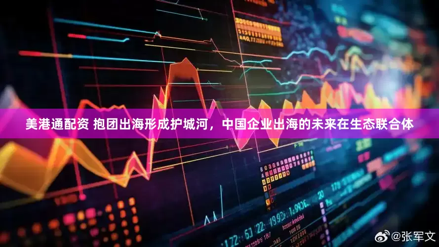美港通配资 抱团出海形成护城河，中国企业出海的未来在生态联合体