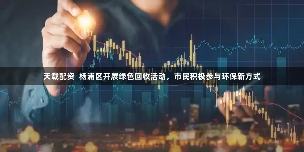 天载配资  杨浦区开展绿色回收活动，市民积极参与环保新方式