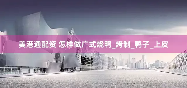 美港通配资 怎样做广式烧鸭_烤制_鸭子_上皮