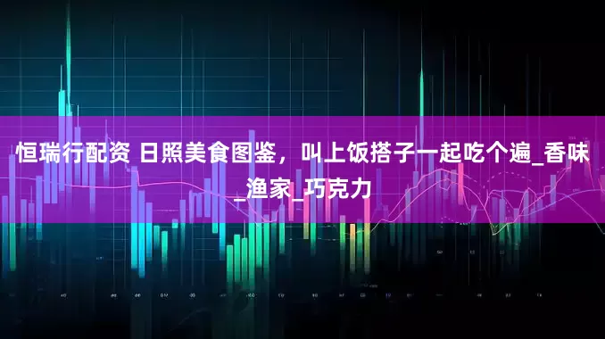 恒瑞行配资 日照美食图鉴，叫上饭搭子一起吃个遍_香味_渔家_巧克力