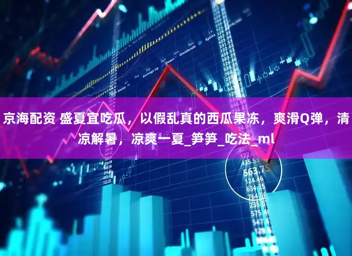 京海配资 盛夏宜吃瓜，以假乱真的西瓜果冻，爽滑Q弹，清凉解暑，凉爽一夏_笋笋_吃法_ml