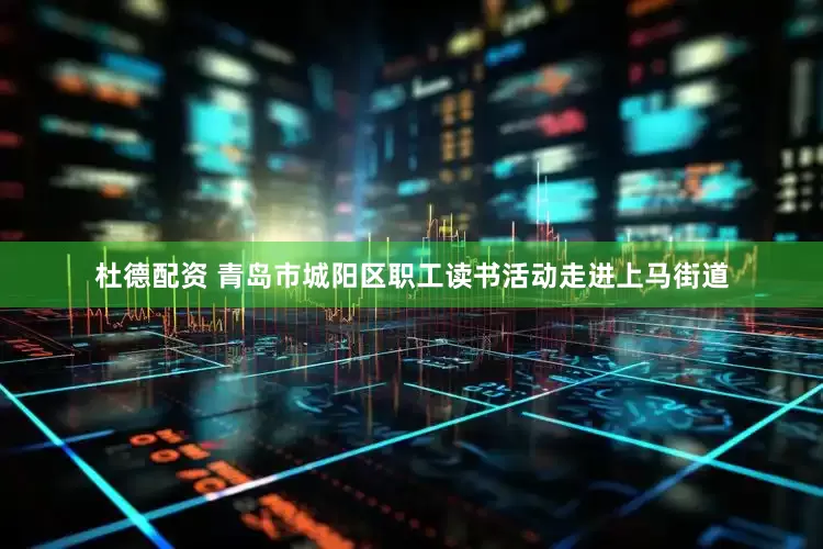 杜德配资 青岛市城阳区职工读书活动走进上马街道