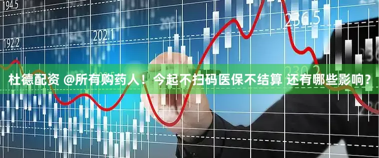 杜德配资 @所有购药人！今起不扫码医保不结算 还有哪些影响？