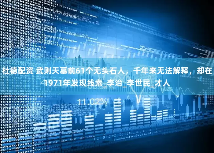 杜德配资 武则天墓前61个无头石人，千年来无法解释，却在1971年发现线索_李治_李世民_才人