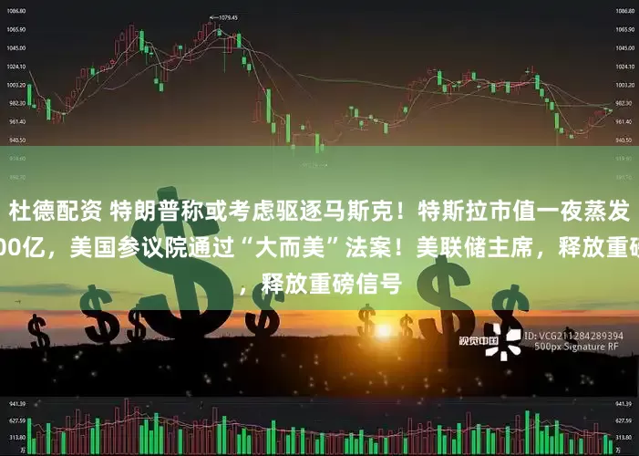 杜德配资 特朗普称或考虑驱逐马斯克！特斯拉市值一夜蒸发超3900亿，美国参议院通过“大而美”法案！美联储主席，释放重磅信号