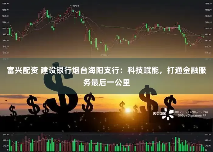 富兴配资 建设银行烟台海阳支行：科技赋能，打通金融服务最后一公里