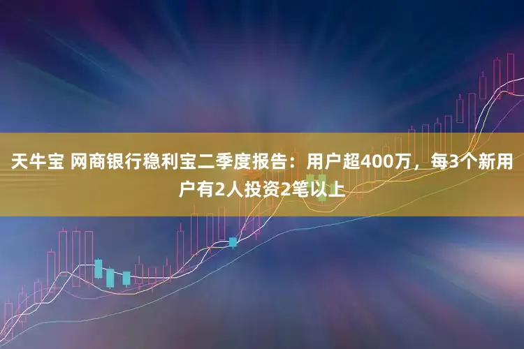 天牛宝 网商银行稳利宝二季度报告：用户超400万，每3个新用户有2人投资2笔以上