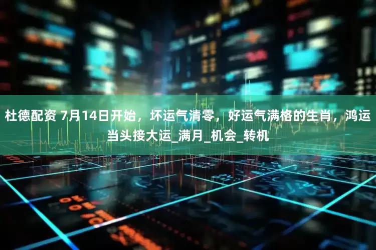 杜德配资 7月14日开始，坏运气清零，好运气满格的生肖，鸿运当头接大运_满月_机会_转机