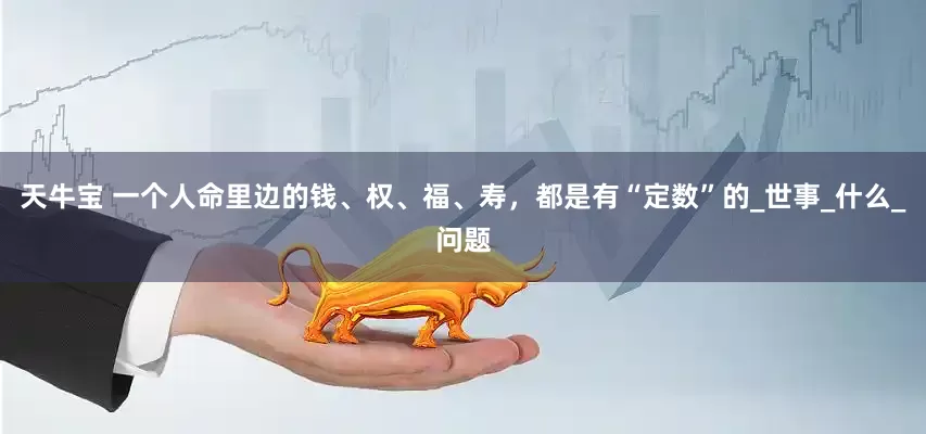 天牛宝 一个人命里边的钱、权、福、寿，都是有“定数”的_世事_什么_问题