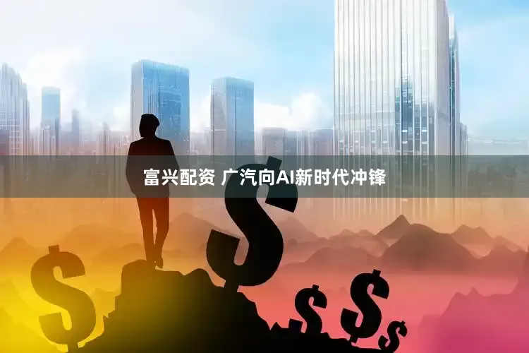 富兴配资 广汽向AI新时代冲锋