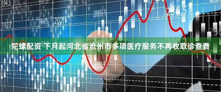 陀螺配资 下月起河北省沧州市多项医疗服务不再收取诊查费