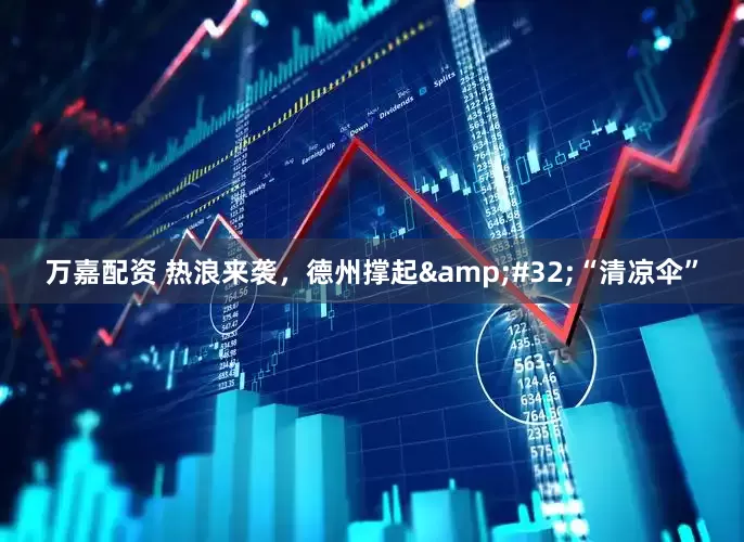 万嘉配资 热浪来袭，德州撑起&#32;“清凉伞”