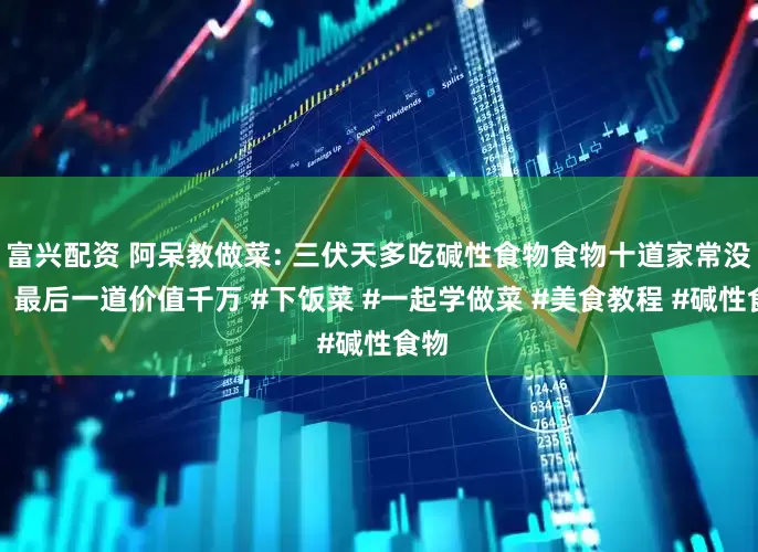 富兴配资 阿呆教做菜: 三伏天多吃碱性食物食物十道家常没事，最后一道价值千万 #下饭菜 #一起学做菜 #美食教程 #碱性食物