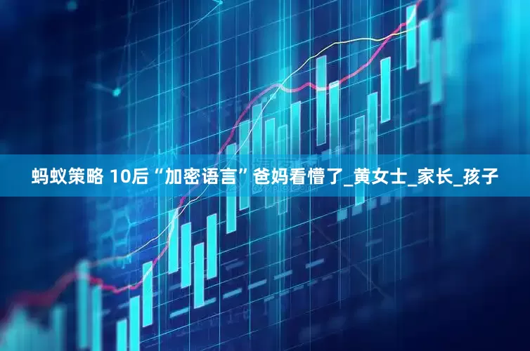 蚂蚁策略 10后“加密语言”爸妈看懵了_黄女士_家长_孩子