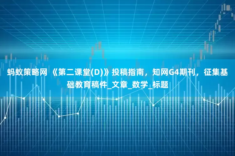 蚂蚁策略网 《第二课堂(D)》投稿指南，知网G4期刊，征集基础教育稿件_文章_数学_标题