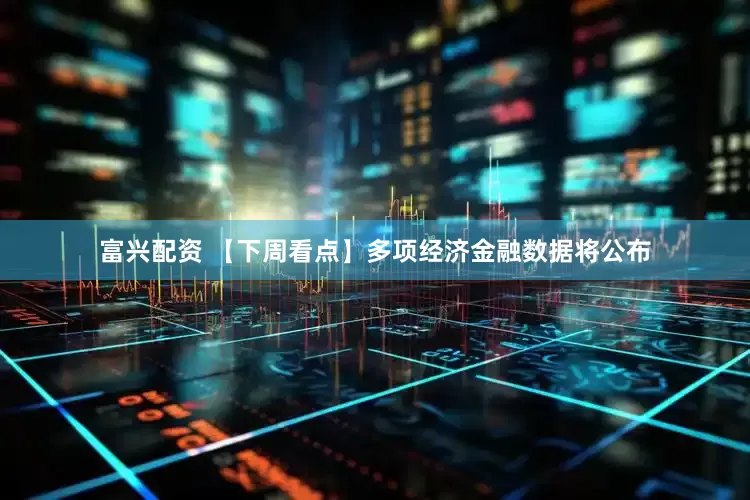 富兴配资 【下周看点】多项经济金融数据将公布