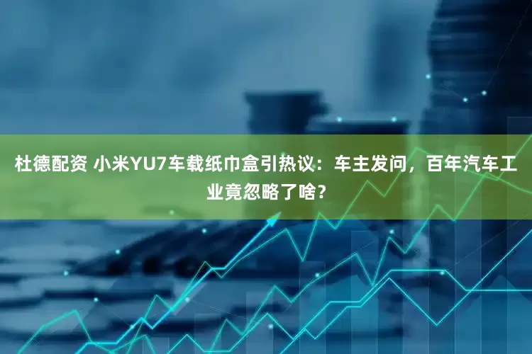 杜德配资 小米YU7车载纸巾盒引热议：车主发问，百年汽车工业竟忽略了啥？