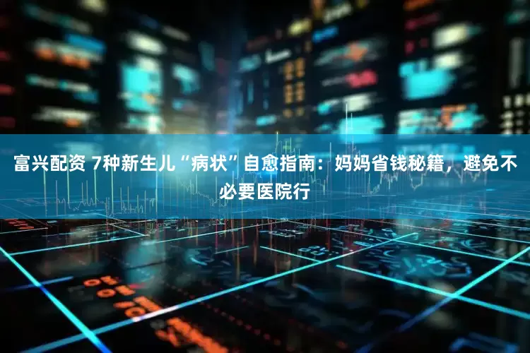 富兴配资 7种新生儿“病状”自愈指南：妈妈省钱秘籍，避免不必要医院行