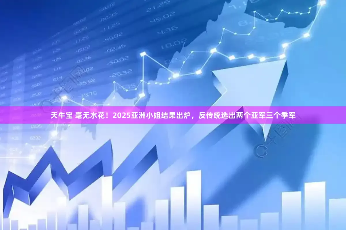 天牛宝 毫无水花！2025亚洲小姐结果出炉，反传统选出两个亚军三个季军