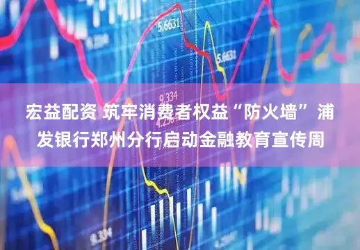 宏益配资 筑牢消费者权益“防火墙” 浦发银行郑州分行启动金融教育宣传周