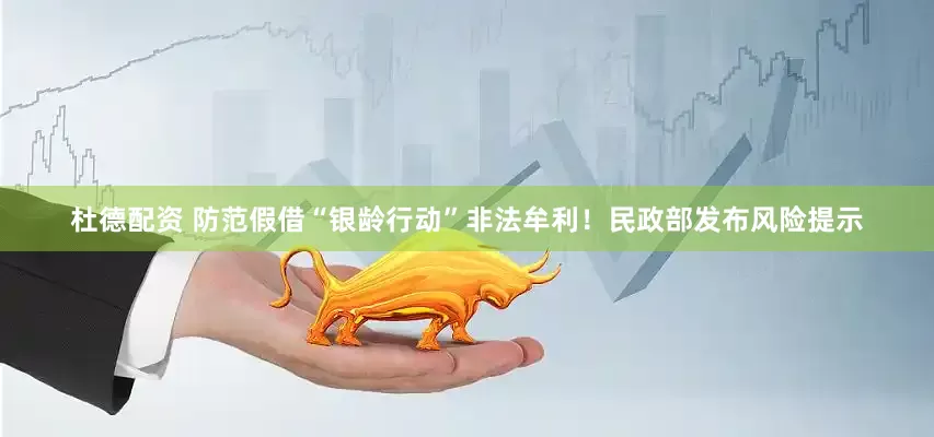 杜德配资 防范假借“银龄行动”非法牟利！民政部发布风险提示