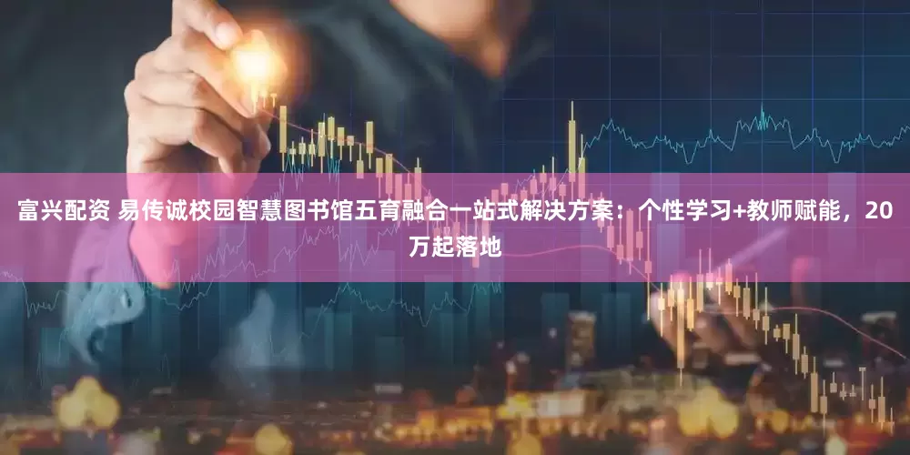 富兴配资 易传诚校园智慧图书馆五育融合一站式解决方案:个性学习+教师赋能,20万起落地