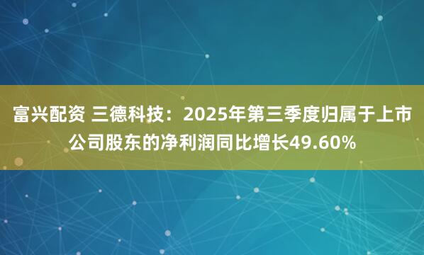 富兴配资 三德科技：2025年第三季度归属于上市公司股东的净利润同比增长49.60%