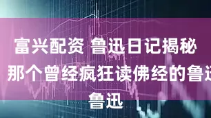 富兴配资 鲁迅日记揭秘：那个曾经疯狂读佛经的鲁迅