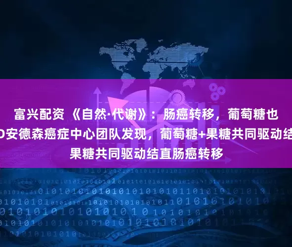 富兴配资 《自然·代谢》：肠癌转移，葡萄糖也参与了！MD安德森癌症中心团队发现，葡萄糖+果糖共同驱动结直肠癌转移