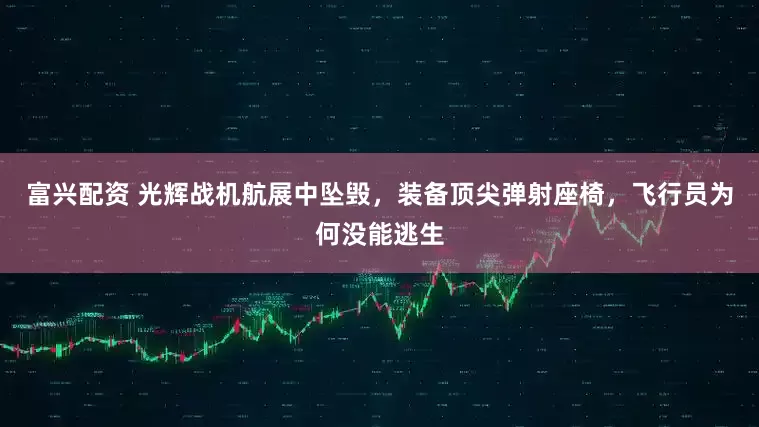 富兴配资 光辉战机航展中坠毁，装备顶尖弹射座椅，飞行员为何没能逃生