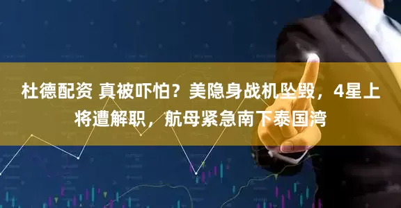 杜德配资 真被吓怕?美隐身战机坠毁,4星上将遭解职,航母紧急南下泰国湾