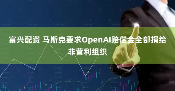 富兴配资 马斯克要求OpenAI赔偿金全部捐给非营利组织