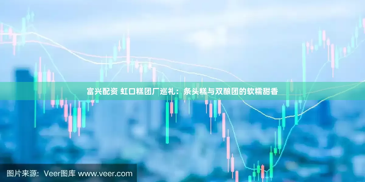 富兴配资 虹口糕团厂巡礼：条头糕与双酿团的软糯甜香
