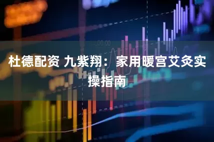 杜德配资 九紫翔：家用暖宫艾灸实操指南