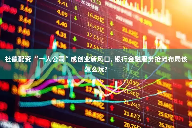 杜德配资 “一人公司”成创业新风口, 银行金融服务抢滩布局该怎么玩?