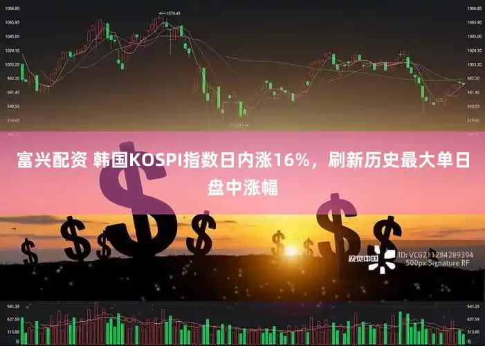 富兴配资 韩国KOSPI指数日内涨16%，刷新历史最大单日盘中涨幅