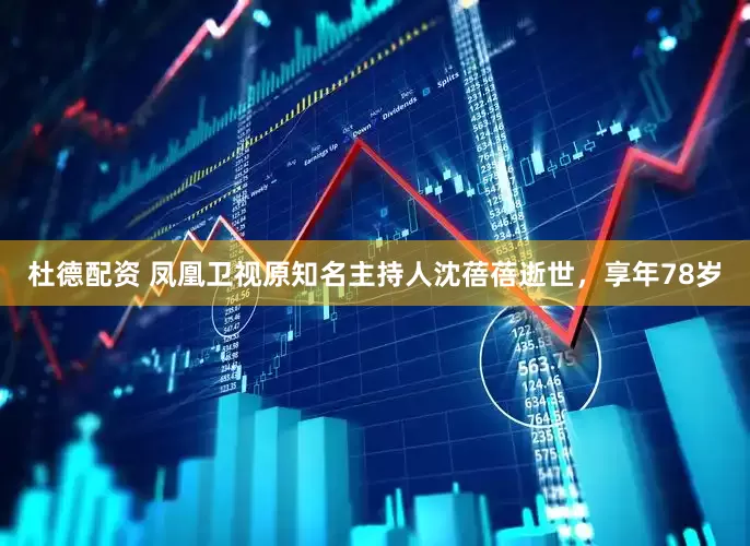 杜德配资 凤凰卫视原知名主持人沈蓓蓓逝世，享年78岁