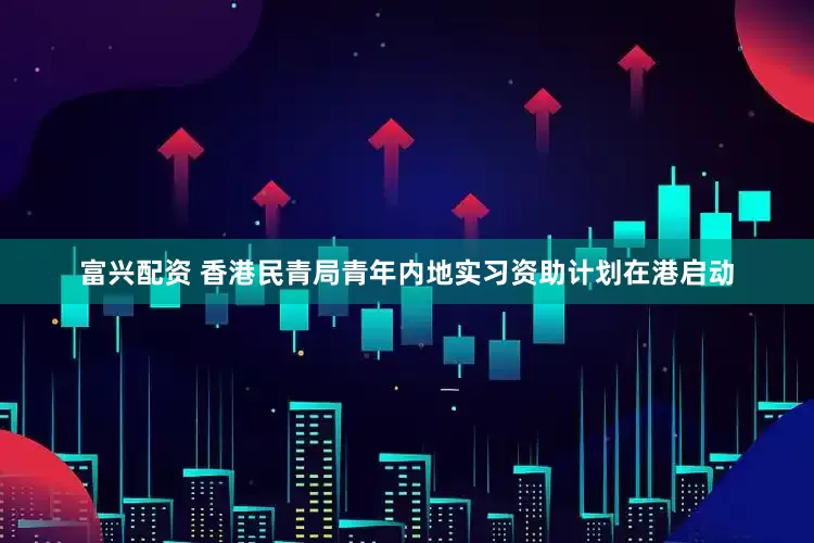 富兴配资 香港民青局青年内地实习资助计划在港启动