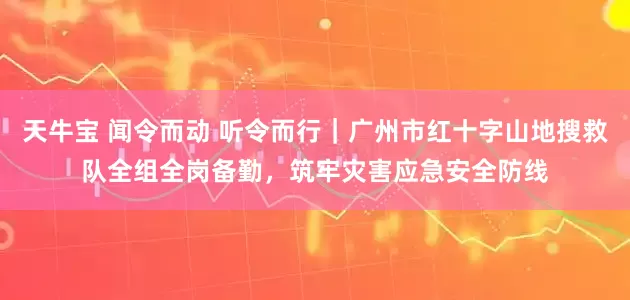 天牛宝 闻令而动 听令而行｜广州市红十字山地搜救队全组全岗备勤，筑牢灾害应急安全防线