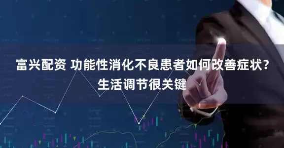 富兴配资 功能性消化不良患者如何改善症状？生活调节很关键